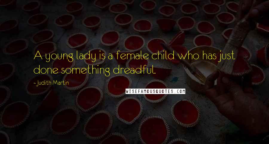 Judith Martin Quotes: A young lady is a female child who has just done something dreadful.