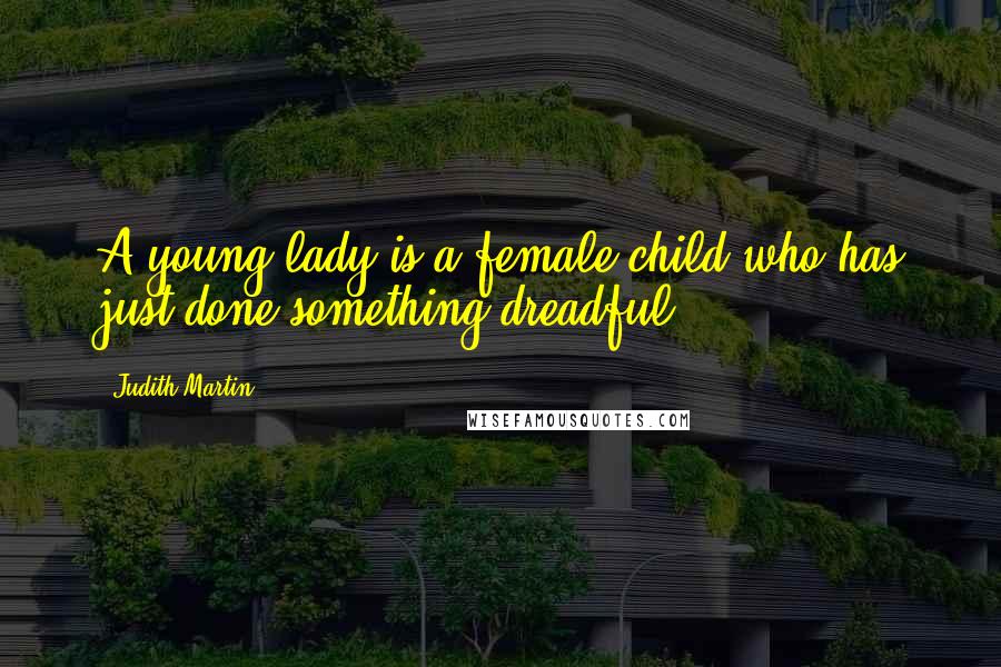 Judith Martin Quotes: A young lady is a female child who has just done something dreadful.