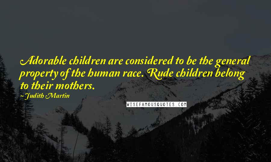 Judith Martin Quotes: Adorable children are considered to be the general property of the human race. Rude children belong to their mothers.