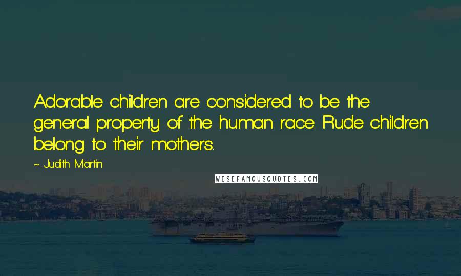 Judith Martin Quotes: Adorable children are considered to be the general property of the human race. Rude children belong to their mothers.