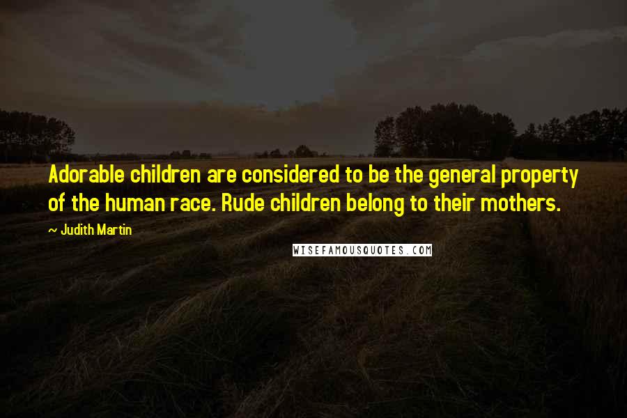 Judith Martin Quotes: Adorable children are considered to be the general property of the human race. Rude children belong to their mothers.