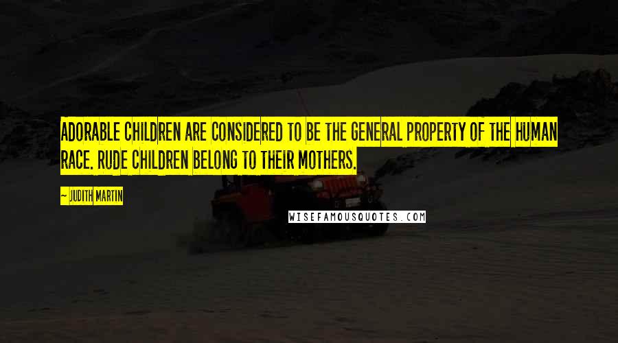 Judith Martin Quotes: Adorable children are considered to be the general property of the human race. Rude children belong to their mothers.