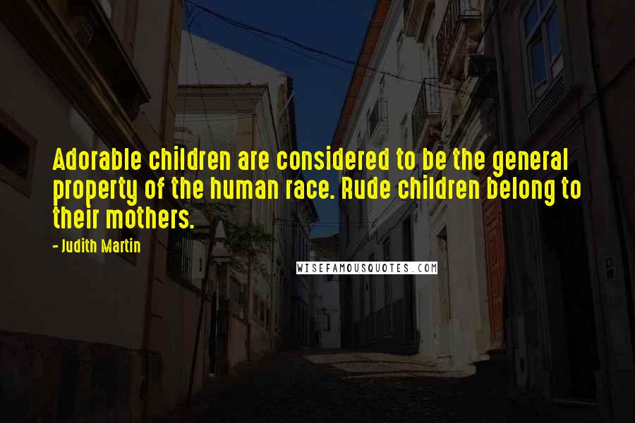 Judith Martin Quotes: Adorable children are considered to be the general property of the human race. Rude children belong to their mothers.