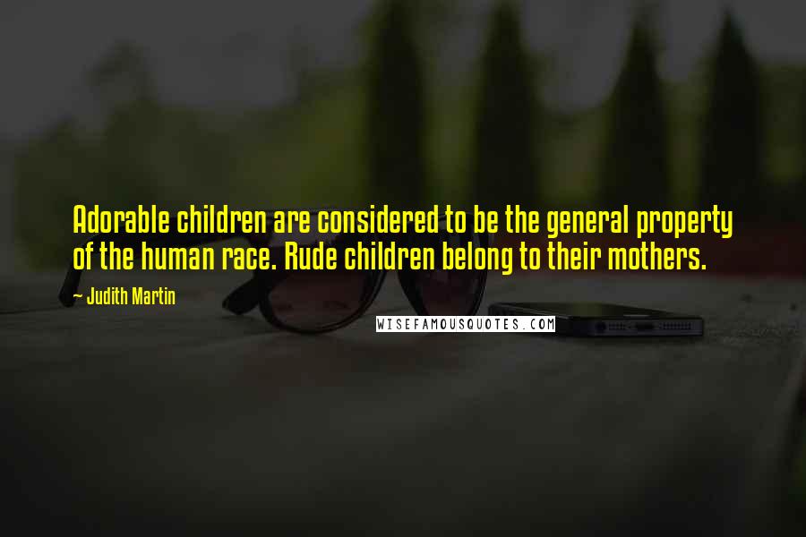 Judith Martin Quotes: Adorable children are considered to be the general property of the human race. Rude children belong to their mothers.