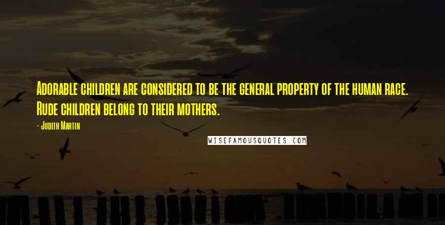 Judith Martin Quotes: Adorable children are considered to be the general property of the human race. Rude children belong to their mothers.