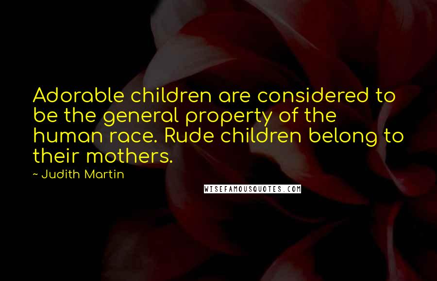 Judith Martin Quotes: Adorable children are considered to be the general property of the human race. Rude children belong to their mothers.