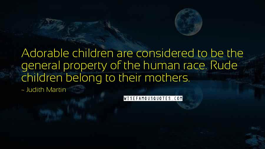 Judith Martin Quotes: Adorable children are considered to be the general property of the human race. Rude children belong to their mothers.
