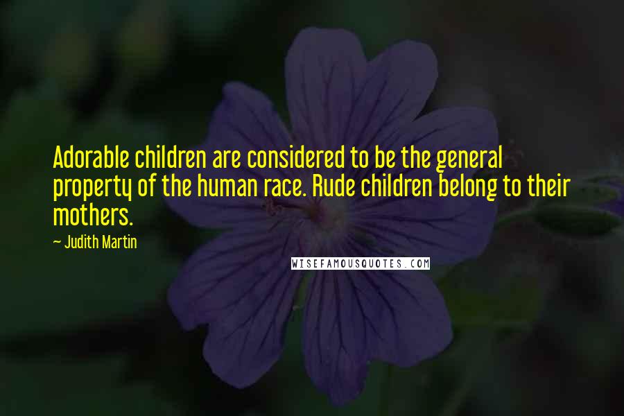 Judith Martin Quotes: Adorable children are considered to be the general property of the human race. Rude children belong to their mothers.