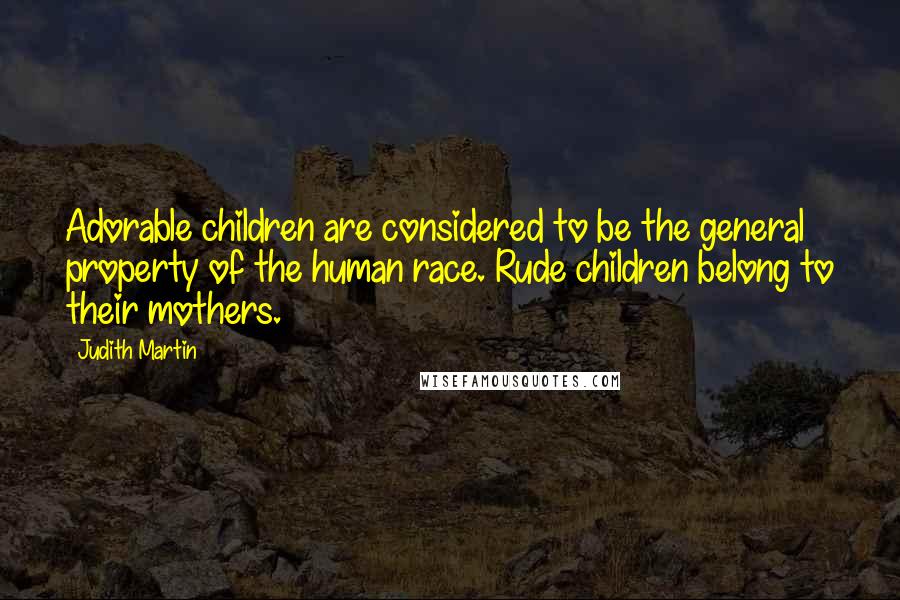 Judith Martin Quotes: Adorable children are considered to be the general property of the human race. Rude children belong to their mothers.
