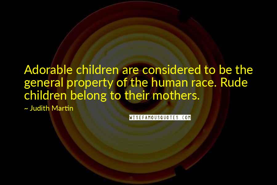 Judith Martin Quotes: Adorable children are considered to be the general property of the human race. Rude children belong to their mothers.