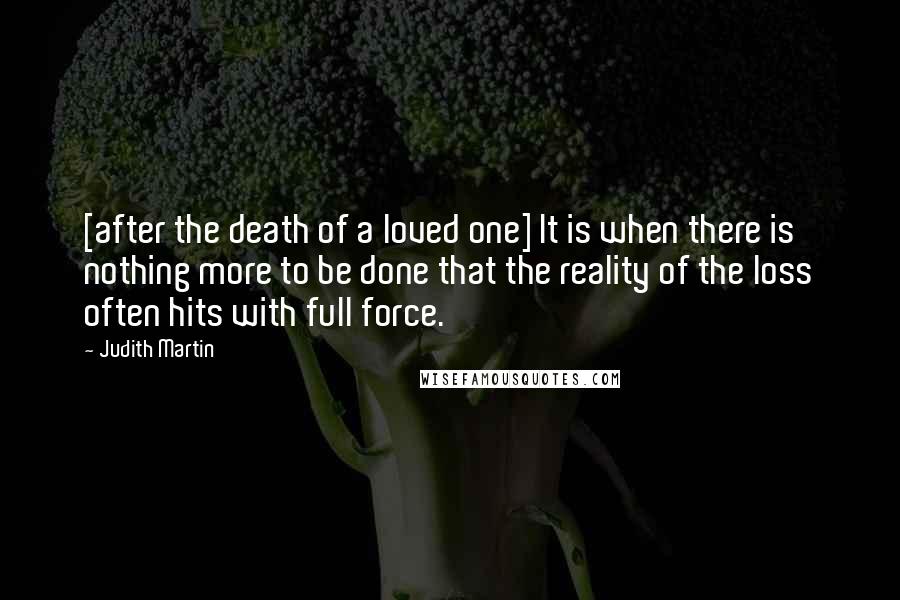 Judith Martin Quotes: [after the death of a loved one] It is when there is nothing more to be done that the reality of the loss often hits with full force.