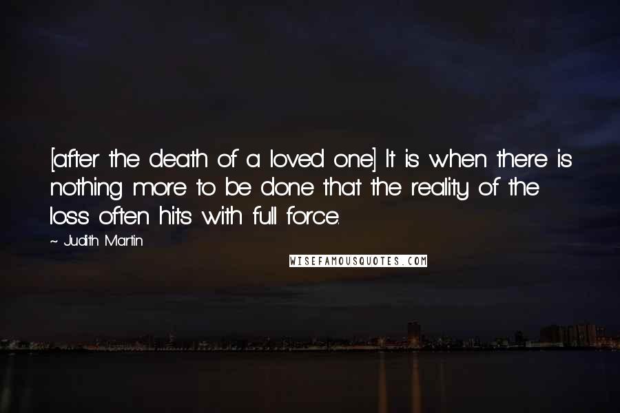 Judith Martin Quotes: [after the death of a loved one] It is when there is nothing more to be done that the reality of the loss often hits with full force.