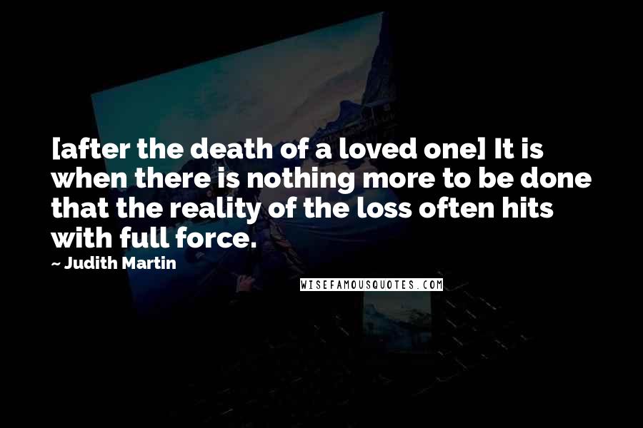 Judith Martin Quotes: [after the death of a loved one] It is when there is nothing more to be done that the reality of the loss often hits with full force.