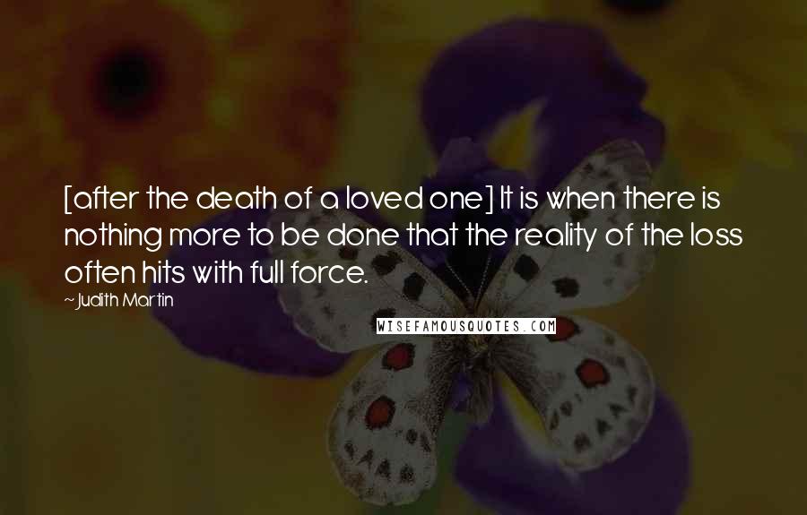 Judith Martin Quotes: [after the death of a loved one] It is when there is nothing more to be done that the reality of the loss often hits with full force.