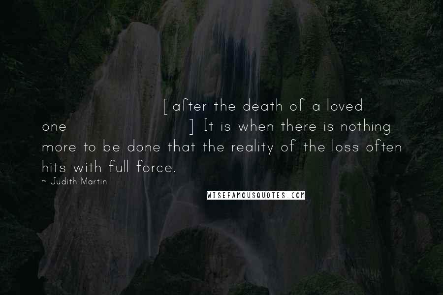 Judith Martin Quotes: [after the death of a loved one] It is when there is nothing more to be done that the reality of the loss often hits with full force.