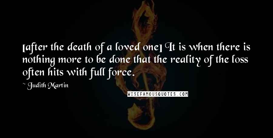 Judith Martin Quotes: [after the death of a loved one] It is when there is nothing more to be done that the reality of the loss often hits with full force.