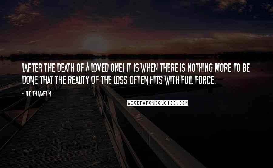 Judith Martin Quotes: [after the death of a loved one] It is when there is nothing more to be done that the reality of the loss often hits with full force.