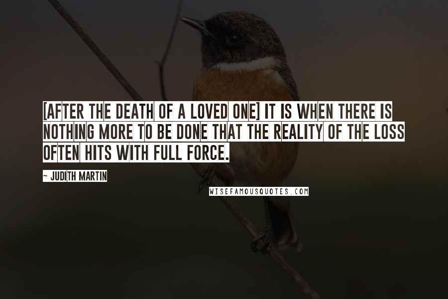 Judith Martin Quotes: [after the death of a loved one] It is when there is nothing more to be done that the reality of the loss often hits with full force.