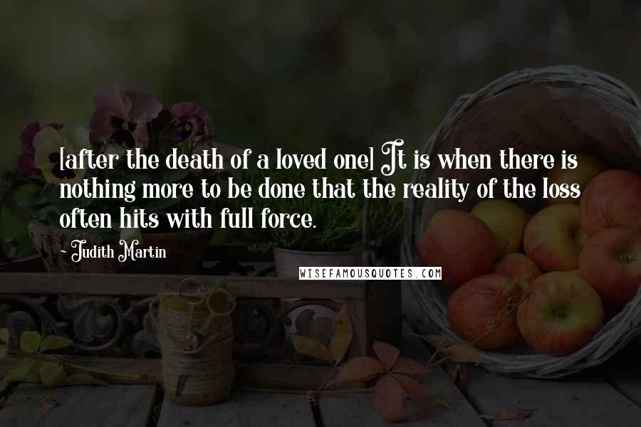 Judith Martin Quotes: [after the death of a loved one] It is when there is nothing more to be done that the reality of the loss often hits with full force.