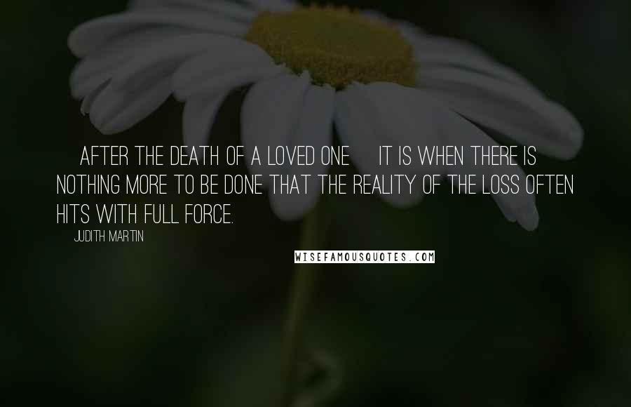 Judith Martin Quotes: [after the death of a loved one] It is when there is nothing more to be done that the reality of the loss often hits with full force.