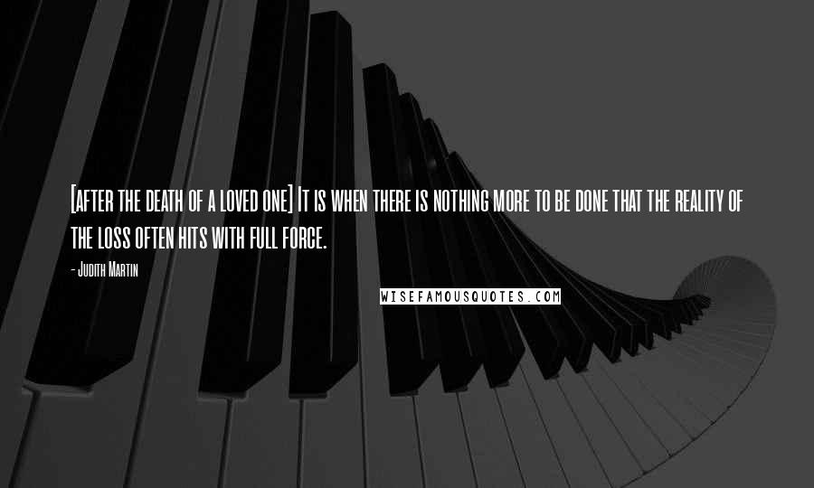 Judith Martin Quotes: [after the death of a loved one] It is when there is nothing more to be done that the reality of the loss often hits with full force.