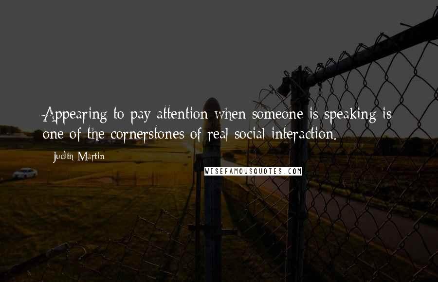 Judith Martin Quotes: Appearing to pay attention when someone is speaking is one of the cornerstones of real social interaction.