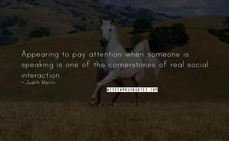 Judith Martin Quotes: Appearing to pay attention when someone is speaking is one of the cornerstones of real social interaction.