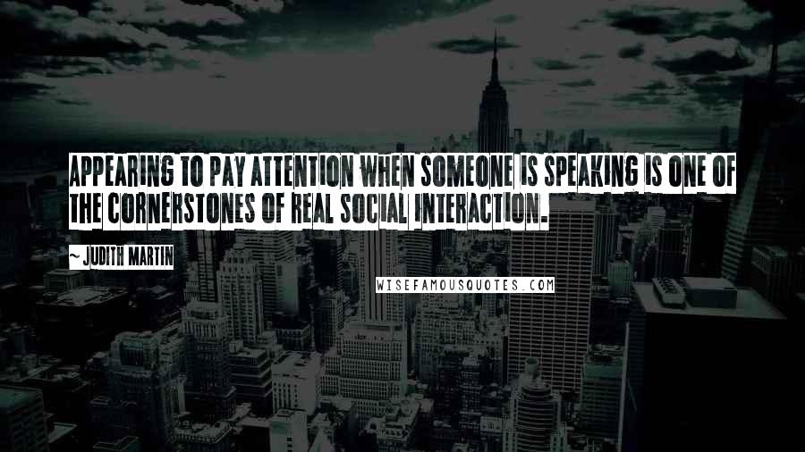 Judith Martin Quotes: Appearing to pay attention when someone is speaking is one of the cornerstones of real social interaction.