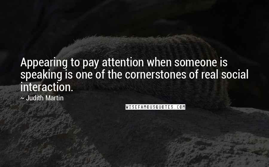 Judith Martin Quotes: Appearing to pay attention when someone is speaking is one of the cornerstones of real social interaction.