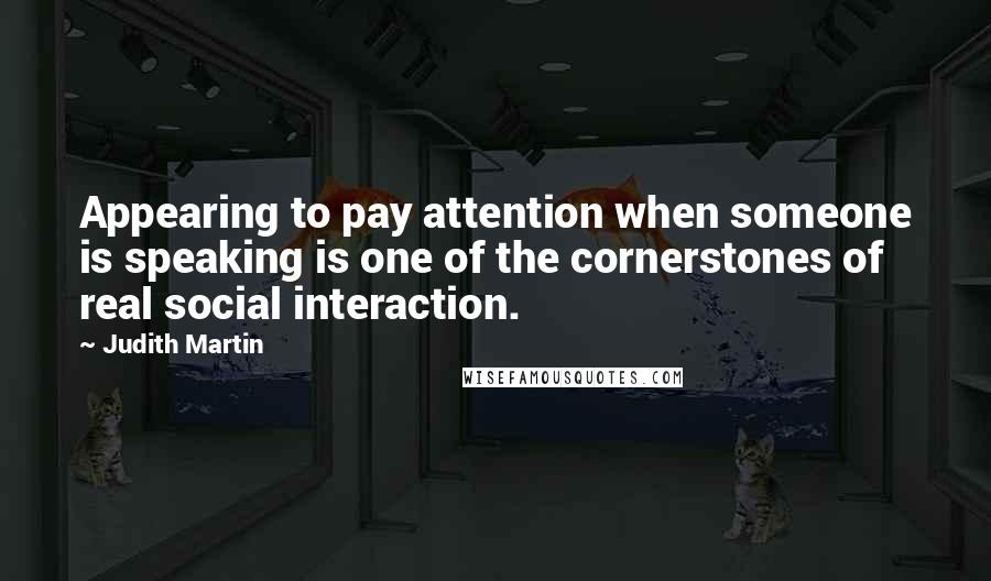Judith Martin Quotes: Appearing to pay attention when someone is speaking is one of the cornerstones of real social interaction.
