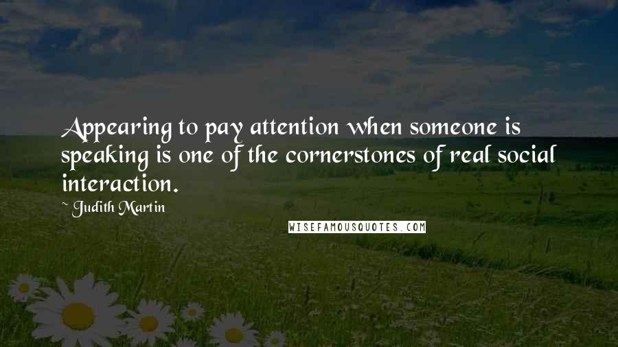 Judith Martin Quotes: Appearing to pay attention when someone is speaking is one of the cornerstones of real social interaction.