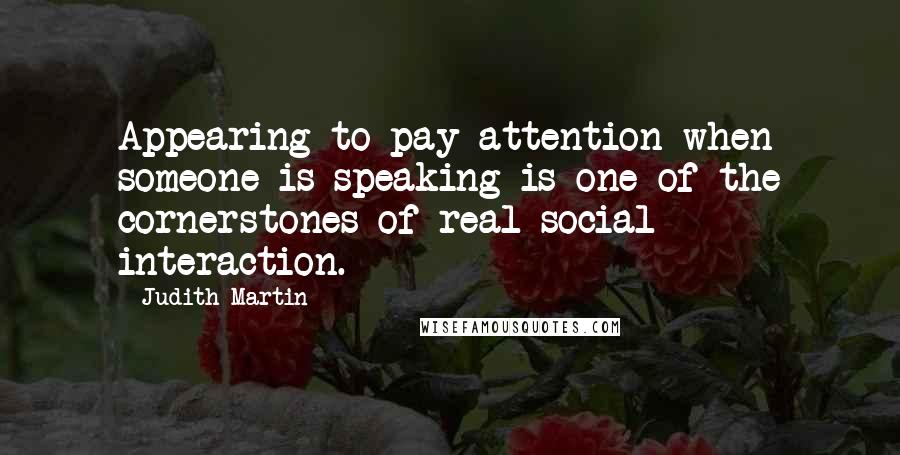 Judith Martin Quotes: Appearing to pay attention when someone is speaking is one of the cornerstones of real social interaction.