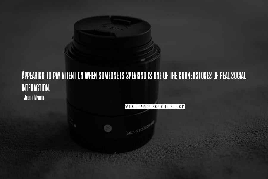 Judith Martin Quotes: Appearing to pay attention when someone is speaking is one of the cornerstones of real social interaction.