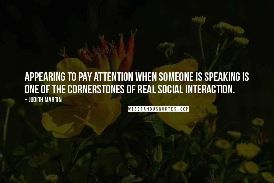 Judith Martin Quotes: Appearing to pay attention when someone is speaking is one of the cornerstones of real social interaction.