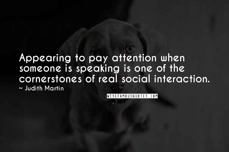 Judith Martin Quotes: Appearing to pay attention when someone is speaking is one of the cornerstones of real social interaction.