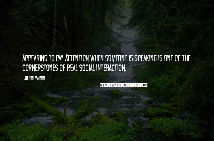 Judith Martin Quotes: Appearing to pay attention when someone is speaking is one of the cornerstones of real social interaction.