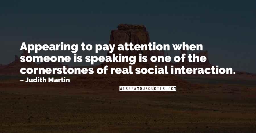 Judith Martin Quotes: Appearing to pay attention when someone is speaking is one of the cornerstones of real social interaction.