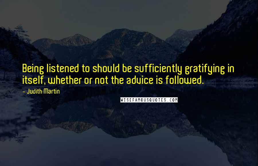 Judith Martin Quotes: Being listened to should be sufficiently gratifying in itself, whether or not the advice is followed.