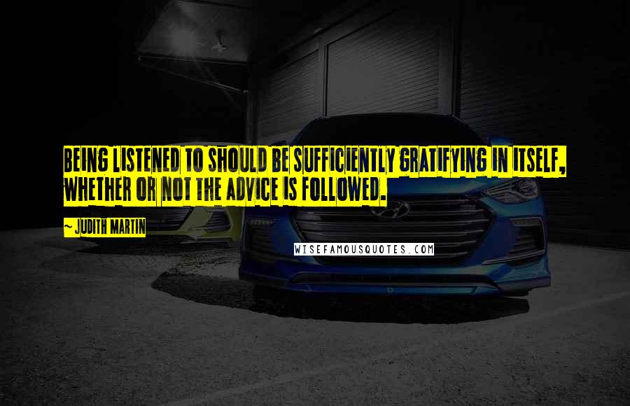 Judith Martin Quotes: Being listened to should be sufficiently gratifying in itself, whether or not the advice is followed.