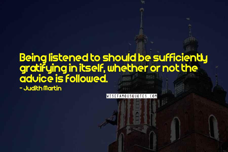 Judith Martin Quotes: Being listened to should be sufficiently gratifying in itself, whether or not the advice is followed.