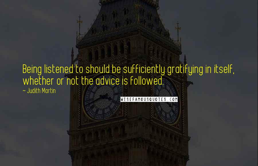 Judith Martin Quotes: Being listened to should be sufficiently gratifying in itself, whether or not the advice is followed.