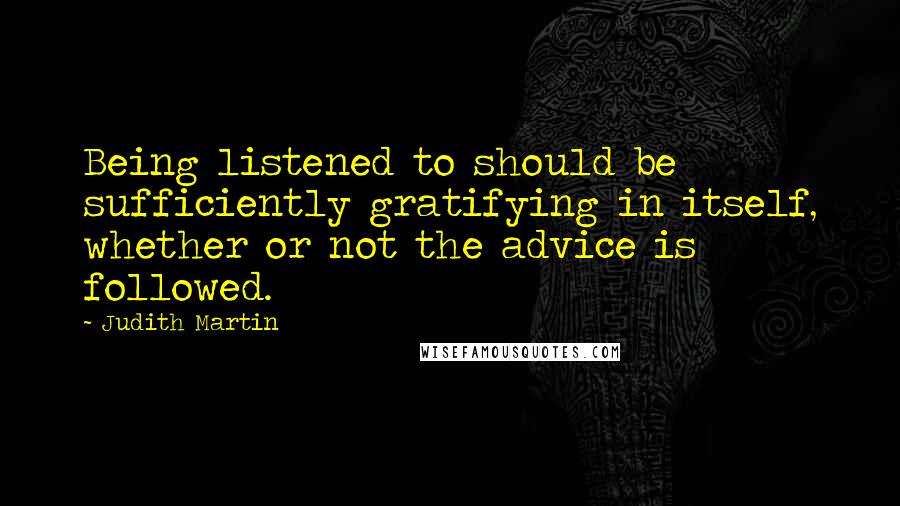 Judith Martin Quotes: Being listened to should be sufficiently gratifying in itself, whether or not the advice is followed.