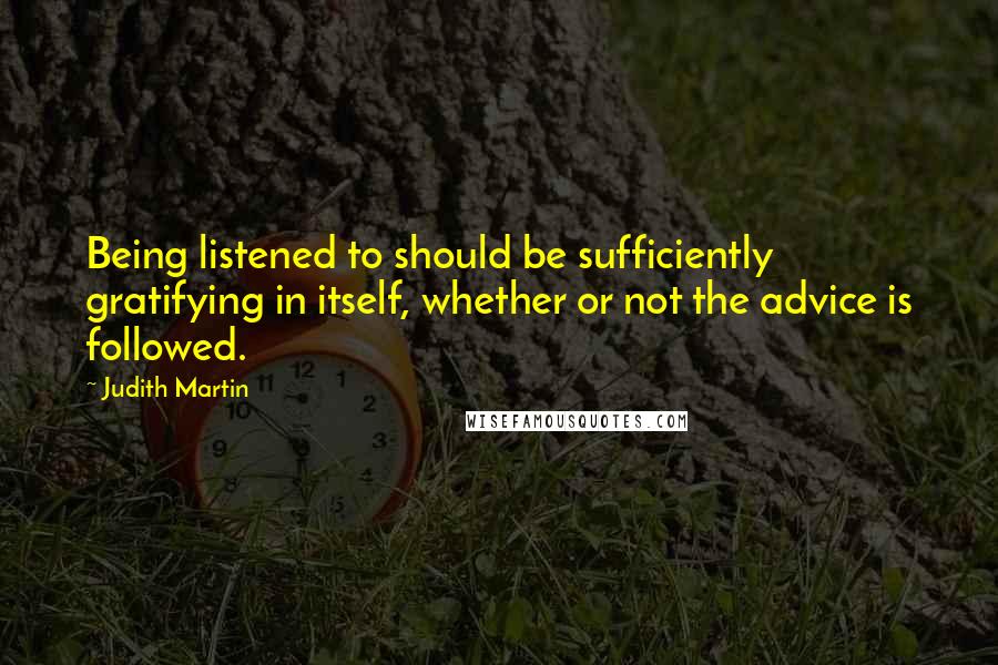 Judith Martin Quotes: Being listened to should be sufficiently gratifying in itself, whether or not the advice is followed.