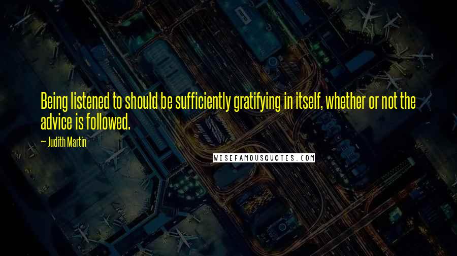 Judith Martin Quotes: Being listened to should be sufficiently gratifying in itself, whether or not the advice is followed.