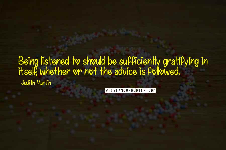 Judith Martin Quotes: Being listened to should be sufficiently gratifying in itself, whether or not the advice is followed.