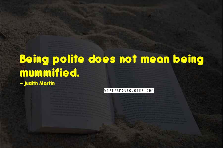 Judith Martin Quotes: Being polite does not mean being mummified.