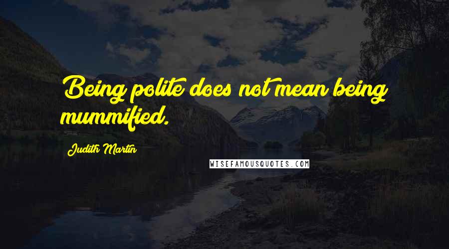 Judith Martin Quotes: Being polite does not mean being mummified.