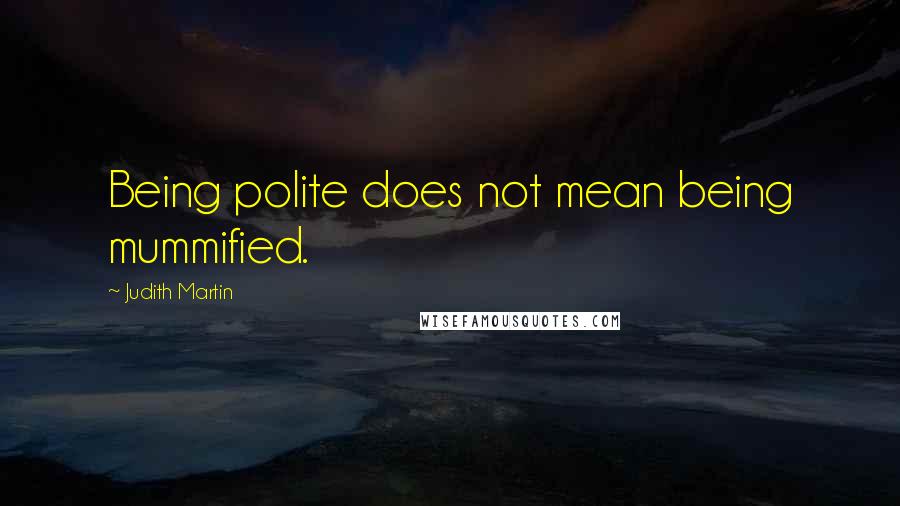 Judith Martin Quotes: Being polite does not mean being mummified.