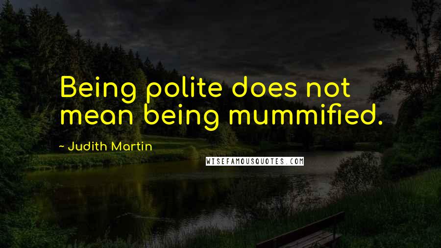 Judith Martin Quotes: Being polite does not mean being mummified.