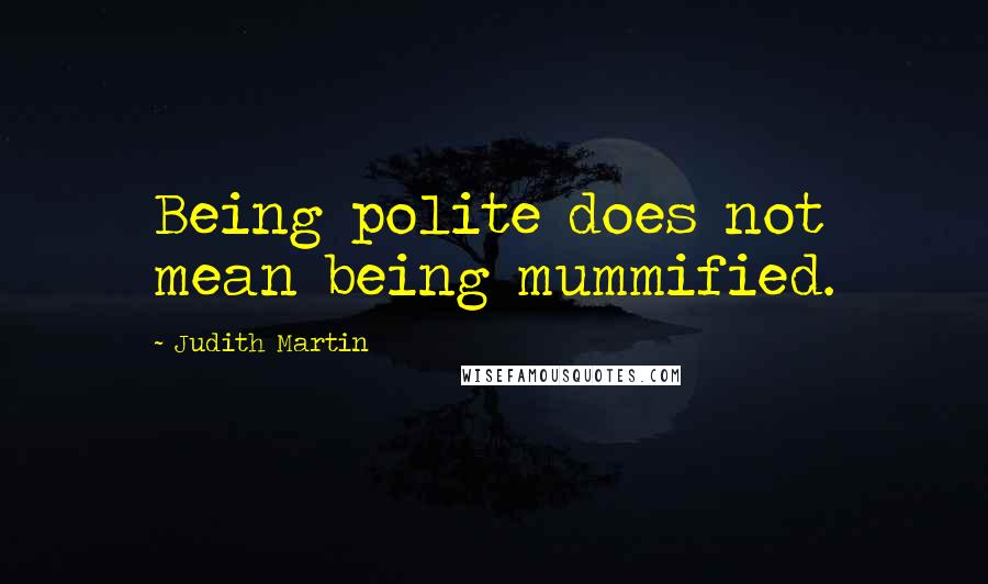 Judith Martin Quotes: Being polite does not mean being mummified.